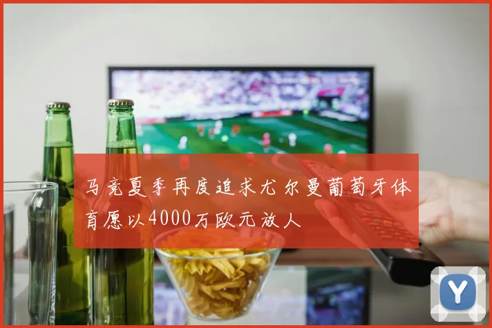马竞夏季再度追求尤尔曼葡萄牙体育愿以4000万欧元放人
