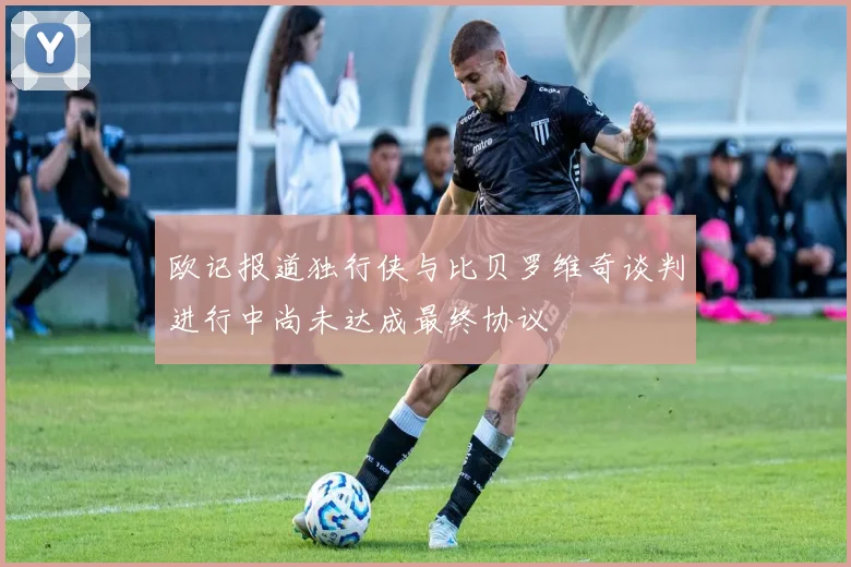 欧记报道独行侠与比贝罗维奇谈判进行中尚未达成最终协议