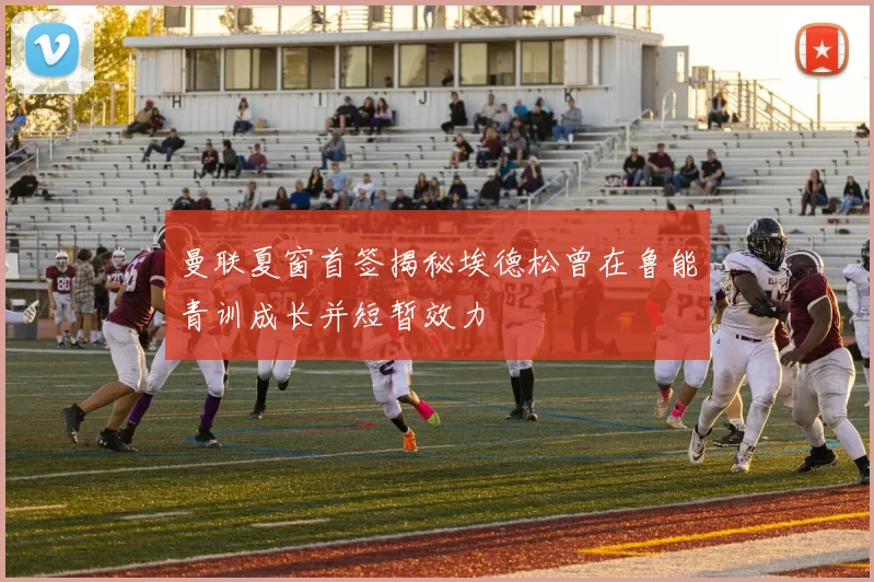 曼联夏窗首签揭秘埃德松曾在鲁能青训成长并短暂效力