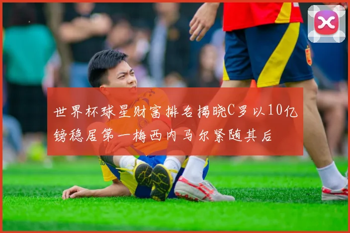 世界杯球星财富排名揭晓C罗以10亿镑稳居第一梅西内马尔紧随其后