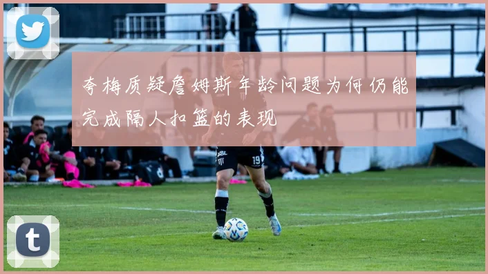 夸梅质疑詹姆斯年龄问题为何仍能完成隔人扣篮的表现