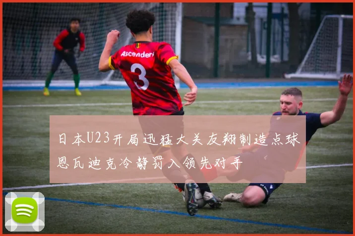 日本U23开局迅猛大关友翔制造点球恩瓦迪克冷静罚入领先对手