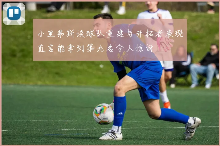 小里弗斯谈球队重建与开拓者表现直言能拿到第九名令人惊讶