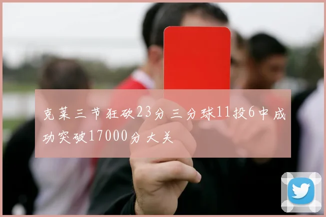 克莱三节狂砍23分三分球11投6中成功突破17000分大关