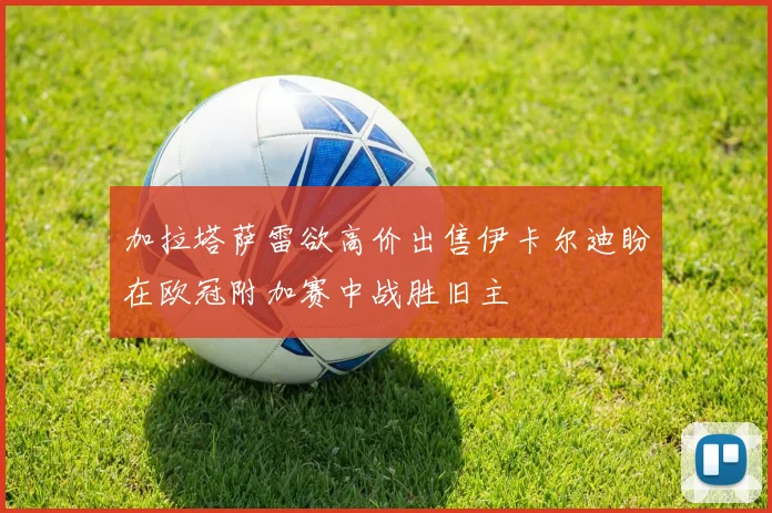 加拉塔萨雷欲高价出售伊卡尔迪盼在欧冠附加赛中战胜旧主