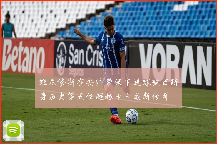 维尼修斯在安帅带领下进球破百跻身历史第五位超越卡卡成新传奇
