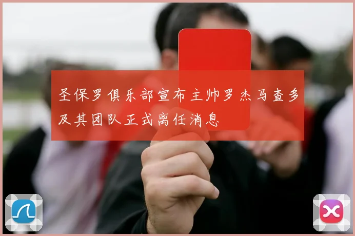 圣保罗俱乐部宣布主帅罗杰马查多及其团队正式离任消息