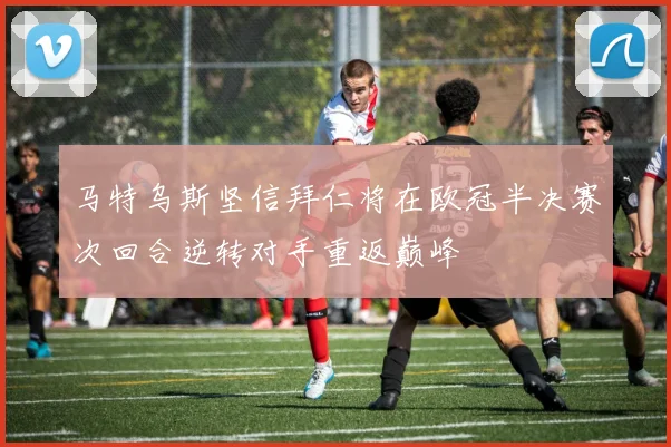 马特乌斯坚信拜仁将在欧冠半决赛次回合逆转对手重返巅峰