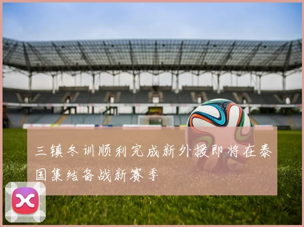 三镇冬训顺利完成新外援即将在泰国集结备战新赛季