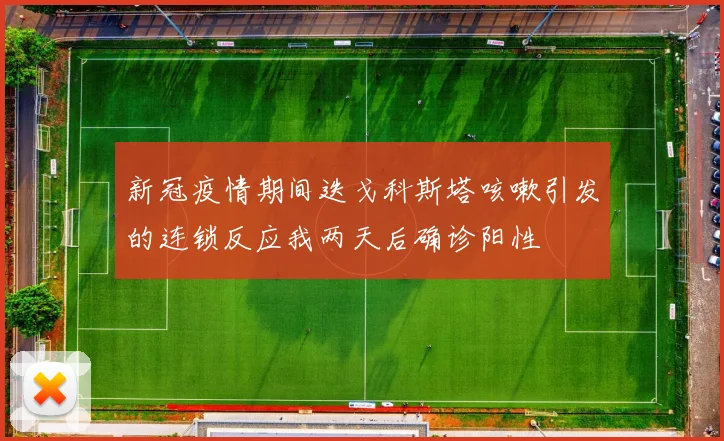 新冠疫情期间迭戈科斯塔咳嗽引发的连锁反应我两天后确诊阳性