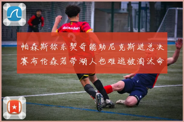 帕森斯称东契奇能助尼克斯进总决赛布伦森若带湖人也难逃被淘汰命运