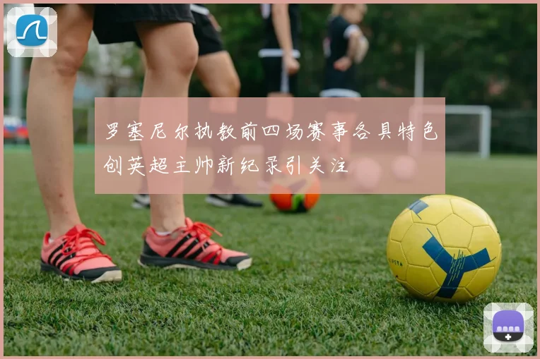 罗塞尼尔执教前四场赛事各具特色创英超主帅新纪录引关注